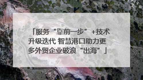服务“靠前一步”+技术升级迭代 智慧港口助力更多外贸企业破浪“出海”
